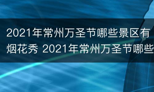 2021年常州万圣节哪些景区有烟花秀 2021年常州万圣节哪些景区有烟花秀的