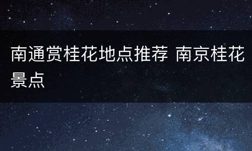 南通赏桂花地点推荐 南京桂花景点