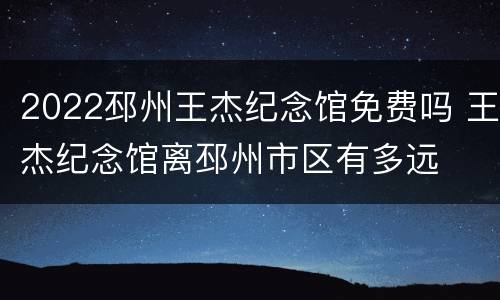 2022邳州王杰纪念馆免费吗 王杰纪念馆离邳州市区有多远