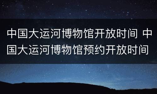 中国大运河博物馆开放时间 中国大运河博物馆预约开放时间