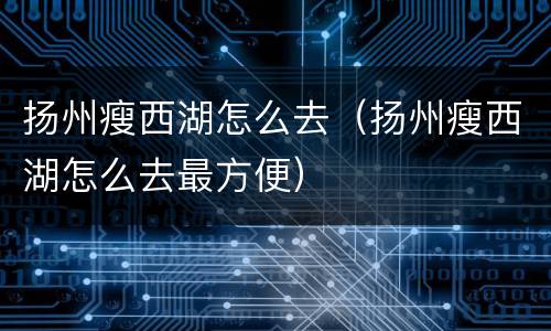 扬州瘦西湖怎么去（扬州瘦西湖怎么去最方便）