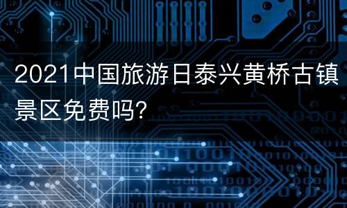 2021中国旅游日泰兴黄桥古镇景区免费吗？