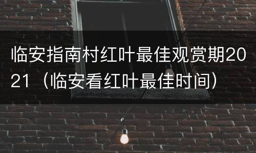 临安指南村红叶最佳观赏期2021（临安看红叶最佳时间）