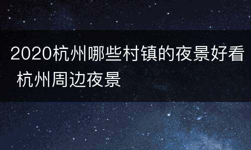 2020杭州哪些村镇的夜景好看 杭州周边夜景