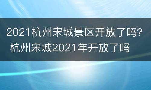 2021杭州宋城景区开放了吗？ 杭州宋城2021年开放了吗