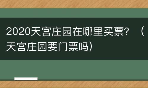 2020天宫庄园在哪里买票？（天宫庄园要门票吗）