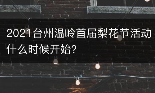 2021台州温岭首届梨花节活动什么时候开始？