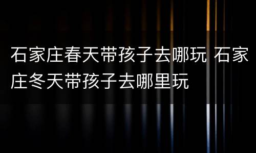 石家庄春天带孩子去哪玩 石家庄冬天带孩子去哪里玩