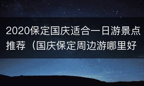 2020保定国庆适合一日游景点推荐（国庆保定周边游哪里好玩一日游）