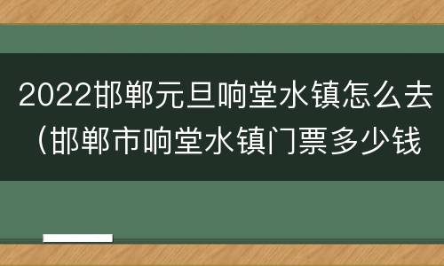 2022邯郸元旦响堂水镇怎么去（邯郸市响堂水镇门票多少钱）