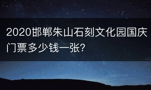 2020邯郸朱山石刻文化园国庆门票多少钱一张？