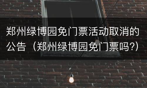 郑州绿博园免门票活动取消的公告（郑州绿博园免门票吗?）