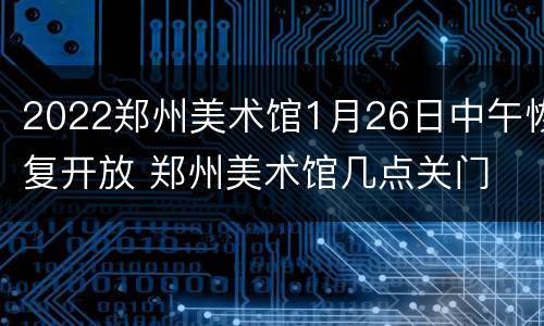 2022郑州美术馆1月26日中午恢复开放 郑州美术馆几点关门