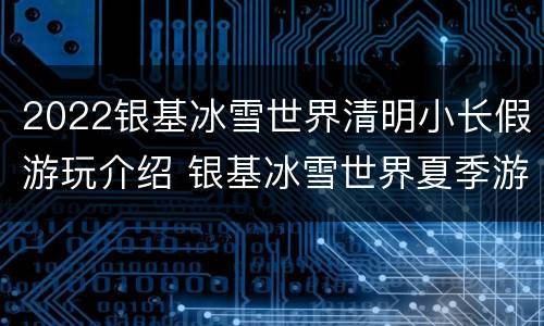 2022银基冰雪世界清明小长假游玩介绍 银基冰雪世界夏季游玩攻略