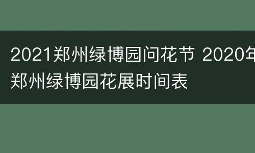2021郑州绿博园问花节 2020年郑州绿博园花展时间表