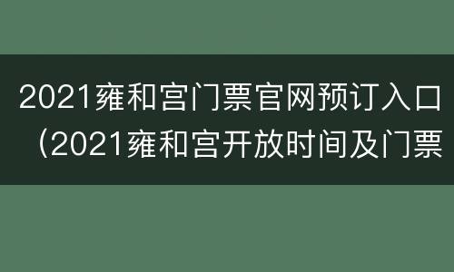 2021雍和宫门票官网预订入口（2021雍和宫开放时间及门票）