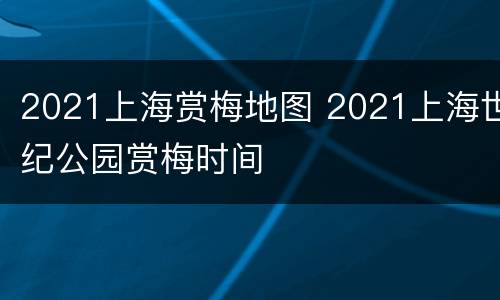 2021上海赏梅地图 2021上海世纪公园赏梅时间