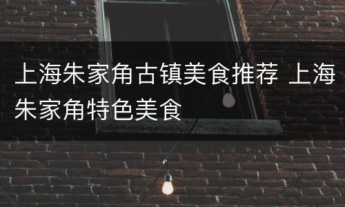 上海朱家角古镇美食推荐 上海朱家角特色美食