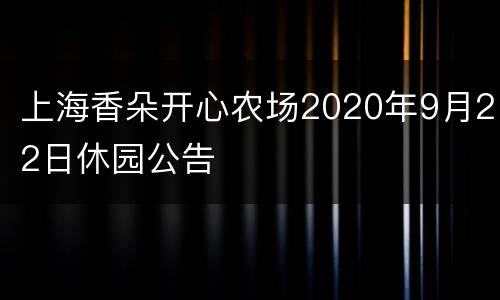 上海香朵开心农场2020年9月22日休园公告