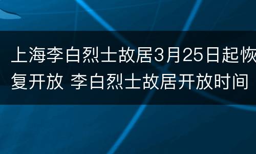 上海李白烈士故居3月25日起恢复开放 李白烈士故居开放时间