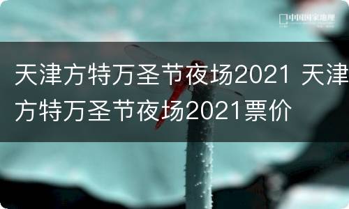 天津方特万圣节夜场2021 天津方特万圣节夜场2021票价
