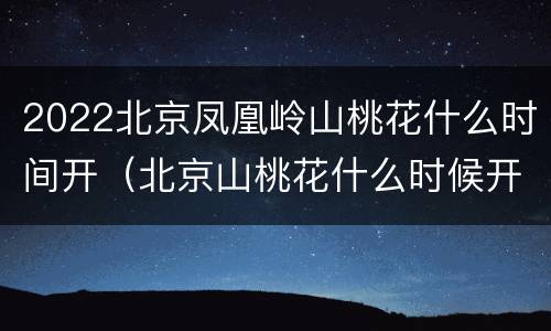 2022北京凤凰岭山桃花什么时间开（北京山桃花什么时候开）