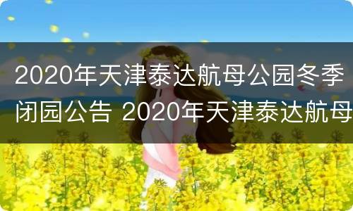 2020年天津泰达航母公园冬季闭园公告 2020年天津泰达航母公园冬季闭园公告图片