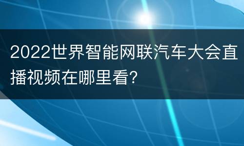 2022世界智能网联汽车大会直播视频在哪里看？