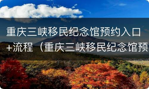 重庆三峡移民纪念馆预约入口+流程（重庆三峡移民纪念馆预约入口 流程图片）