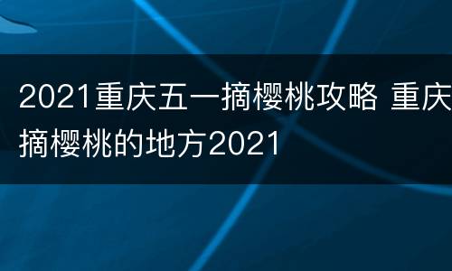 2021重庆五一摘樱桃攻略 重庆摘樱桃的地方2021