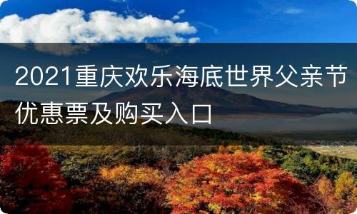 2021重庆欢乐海底世界父亲节优惠票及购买入口