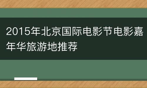2015年北京国际电影节电影嘉年华旅游地推荐