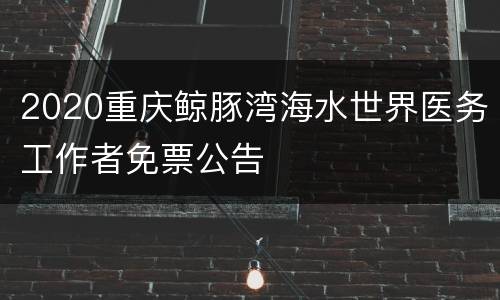 2020重庆鲸豚湾海水世界医务工作者免票公告