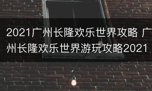 2021广州长隆欢乐世界攻略 广州长隆欢乐世界游玩攻略2021