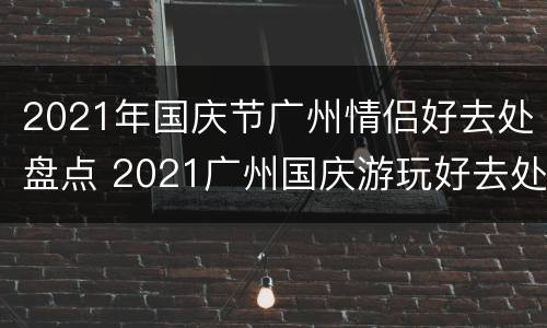 2021年国庆节广州情侣好去处盘点 2021广州国庆游玩好去处