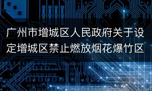 广州市增城区人民政府关于设定增城区禁止燃放烟花爆竹区域的通告