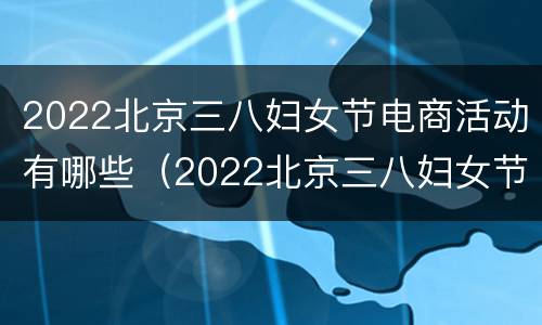 2022北京三八妇女节电商活动有哪些（2022北京三八妇女节电商活动有哪些主题）