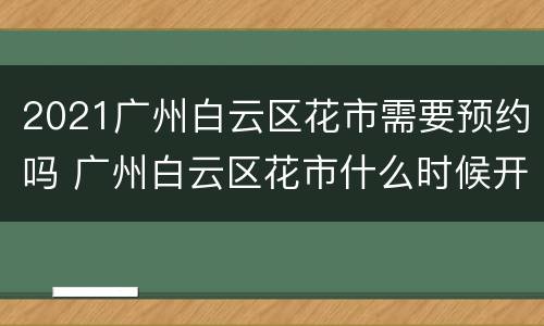 2021广州白云区花市需要预约吗 广州白云区花市什么时候开始