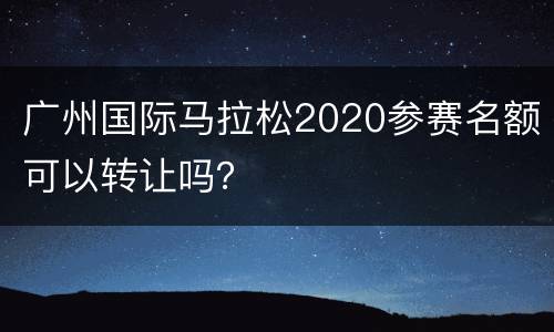 广州国际马拉松2020参赛名额可以转让吗？