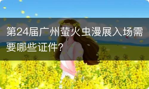 第24届广州萤火虫漫展入场需要哪些证件？