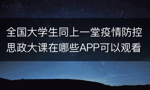 全国大学生同上一堂疫情防控思政大课在哪些APP可以观看