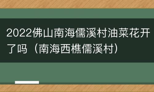 2022佛山南海儒溪村油菜花开了吗（南海西樵儒溪村）