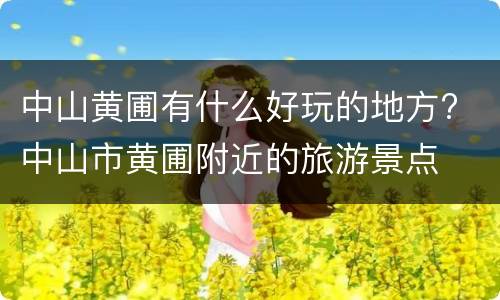 中山黄圃有什么好玩的地方? 中山市黄圃附近的旅游景点