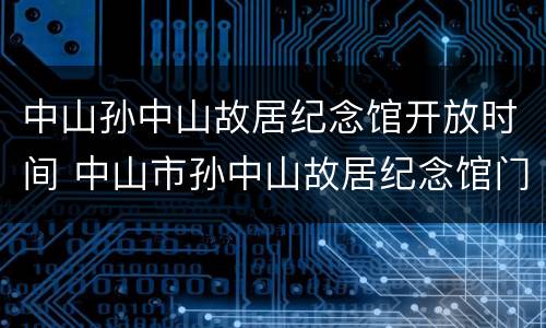 中山孙中山故居纪念馆开放时间 中山市孙中山故居纪念馆门票