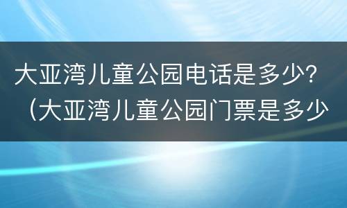 大亚湾儿童公园电话是多少？（大亚湾儿童公园门票是多少）