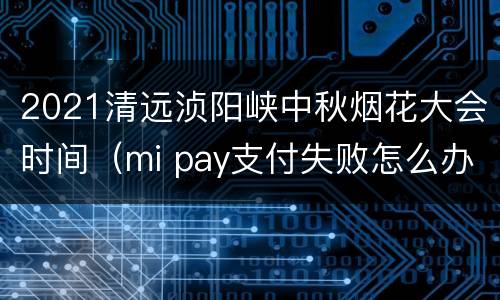 2021清远浈阳峡中秋烟花大会时间（mi pay支付失败怎么办）