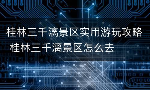 桂林三千漓景区实用游玩攻略 桂林三千漓景区怎么去