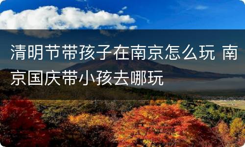 清明节带孩子在南京怎么玩 南京国庆带小孩去哪玩