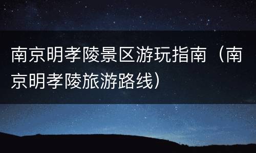 南京明孝陵景区游玩指南（南京明孝陵旅游路线）