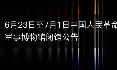 6月23日至7月1日中国人民革命军事博物馆闭馆公告